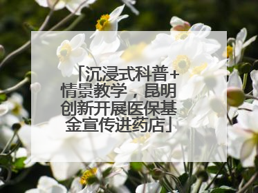 沉浸式科普+情景教学，昆明创新开展医保基金宣传进药店