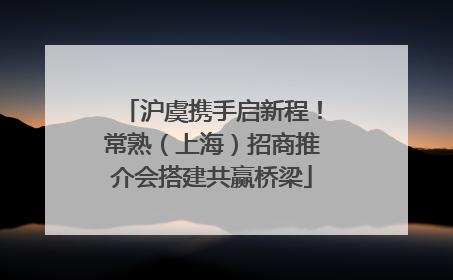 沪虞携手启新程！常熟（上海）招商推介会搭建共赢桥梁