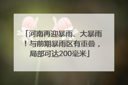 河南再迎暴雨、大暴雨！与前期暴雨区有重叠，局部可达200毫米