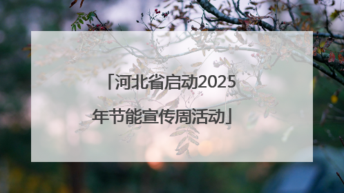 河北省启动2025年节能宣传周活动