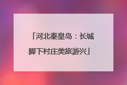 河北秦皇岛：长城脚下村庄美旅游兴