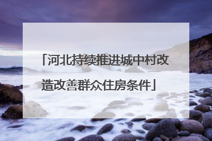 河北持续推进城中村改造改善群众住房条件