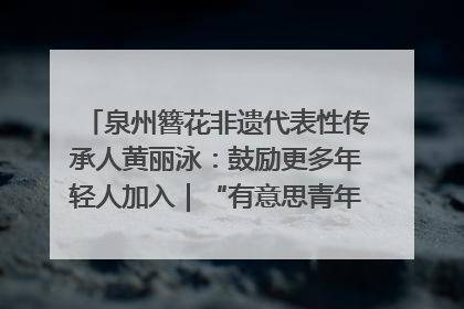 泉州簪花非遗代表性传承人黄丽泳：鼓励更多年轻人加入｜“有意思青年”高校公益计划