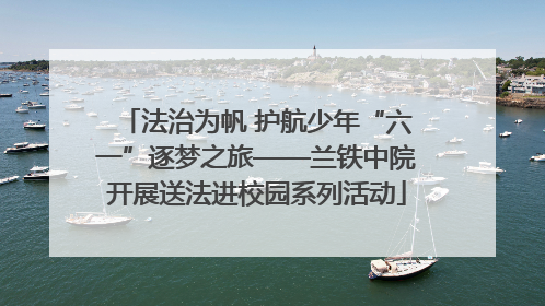法治为帆 护航少年“六一”逐梦之旅——兰铁中院开展送法进校园系列活动