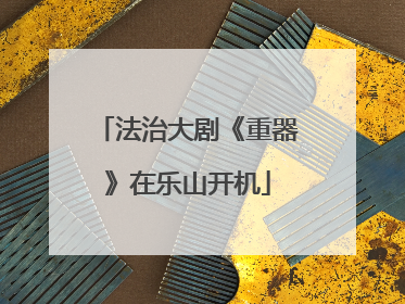 法治大剧《重器》在乐山开机