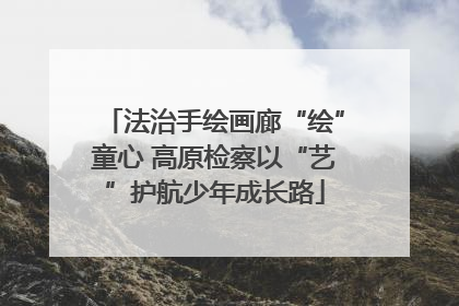 法治手绘画廊“绘”童心 高原检察以“艺”护航少年成长路