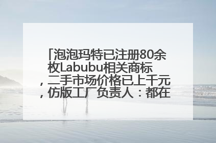 泡泡玛特已注册80余枚Labubu相关商标，二手市场价格已上千元，仿版工厂负责人：都在欠货，根本不够分