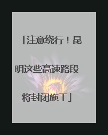 注意绕行！昆明这些高速路段将封闭施工