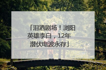 泪洒剧场！浏阳英雄李白，12年潜伏电波永存