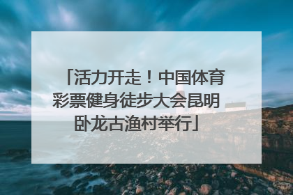 活力开走！中国体育彩票健身徒步大会昆明卧龙古渔村举行