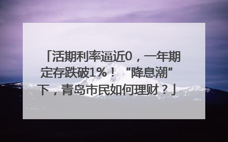 活期利率逼近0，一年期定存跌破1%！“降息潮”下，青岛市民如何理财？