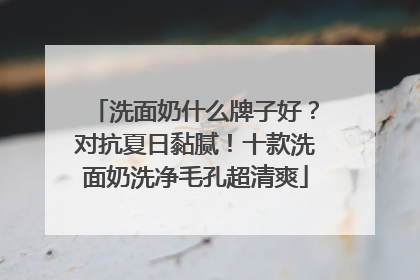 洗面奶什么牌子好？对抗夏日黏腻！十款洗面奶洗净毛孔超清爽