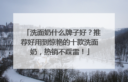 洗面奶什么牌子好？推荐好用到惊艳的十款洗面奶，热销不踩雷！