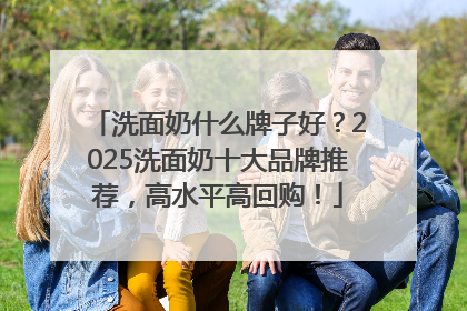 洗面奶什么牌子好？2025洗面奶十大品牌推荐，高水平高回购！