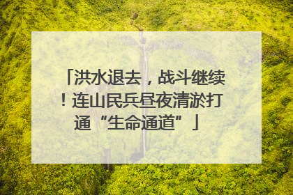 洪水退去，战斗继续！连山民兵昼夜清淤打通“生命通道”