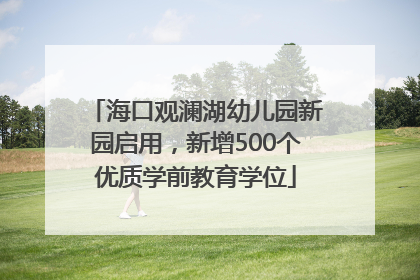 海口观澜湖幼儿园新园启用，新增500个优质学前教育学位