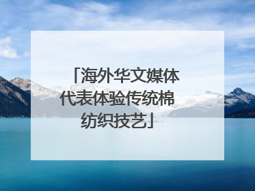 海外华文媒体代表体验传统棉纺织技艺