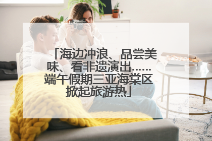 海边冲浪、品尝美味、看非遗演出……端午假期三亚海棠区掀起旅游热