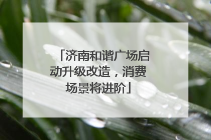 济南和谐广场启动升级改造，消费场景将进阶