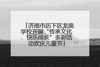 济南市历下区龙奥学校开展“传承文化、快乐成长”多彩活动欢庆儿童节