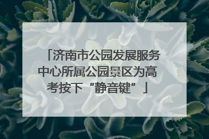 济南市公园发展服务中心所属公园景区为高考按下“静音键”