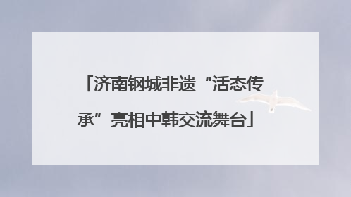 济南钢城非遗“活态传承”亮相中韩交流舞台