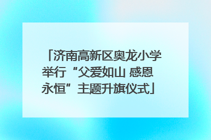 济南高新区奥龙小学举行“父爱如山 感恩永恒”主题升旗仪式