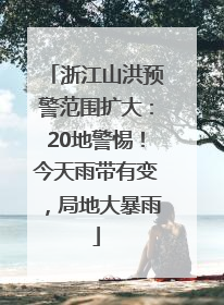 浙江山洪预警范围扩大：20地警惕！今天雨带有变，局地大暴雨