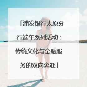 浦发银行太原分行端午系列活动：传统文化与金融服务的双向奔赴