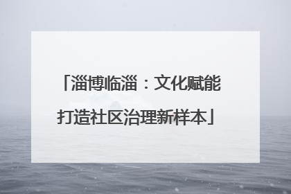 淄博临淄：文化赋能 打造社区治理新样本