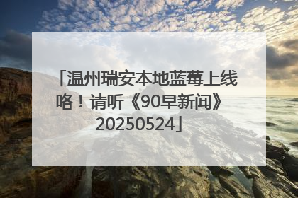 温州瑞安本地蓝莓上线咯！请听《90早新闻》20250524
