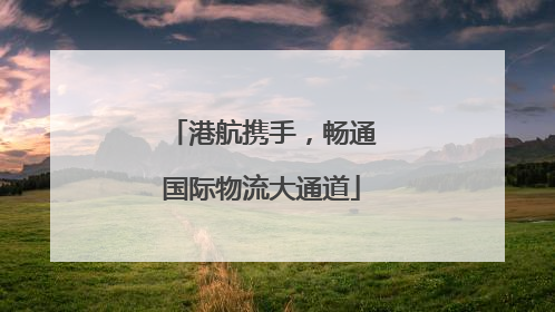 港航携手，畅通国际物流大通道