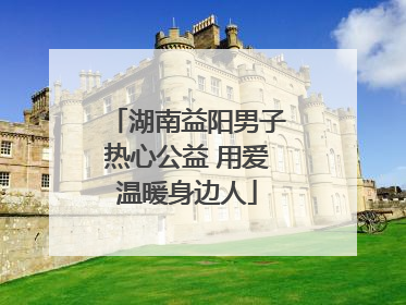 湖南益阳男子热心公益 用爱温暖身边人