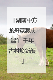 湖南中方龙舟竞渡庆端午 千年古村焕新颜
