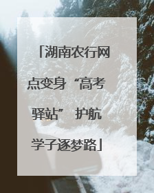 湖南农行网点变身“高考驿站” 护航学子逐梦路