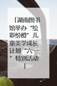 湖南图书馆举办“绘彩纷橙”儿童美学成长计划“六一”特别活动