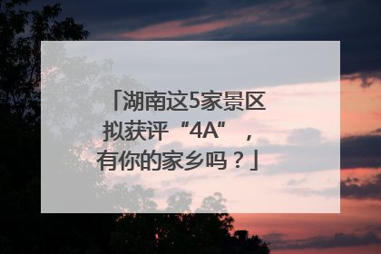 湖南这5家景区拟获评“4A”，有你的家乡吗？