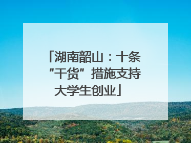 湖南韶山：十条“干货”措施支持大学生创业