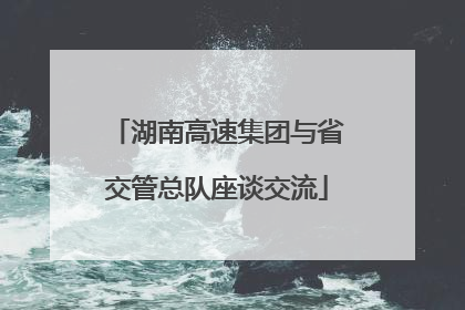 湖南高速集团与省交管总队座谈交流