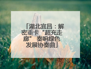湖北宜昌：解密重卡“超充走廊” 奏响绿色发展协奏曲