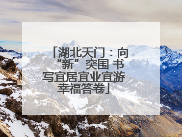 湖北天门：向“新”突围 书写宜居宜业宜游幸福答卷