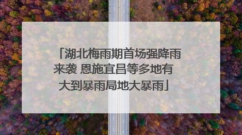 湖北梅雨期首场强降雨来袭 恩施宜昌等多地有大到暴雨局地大暴雨