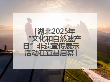 湖北2025年“文化和自然遗产日”非遗宣传展示活动在宜昌启幕