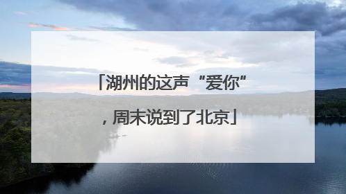 湖州的这声“爱你”，周末说到了北京
