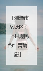 湘潭市岳塘区：“村规民约”舞蹁跹