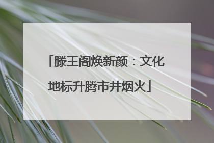 滕王阁焕新颜：文化地标升腾市井烟火
