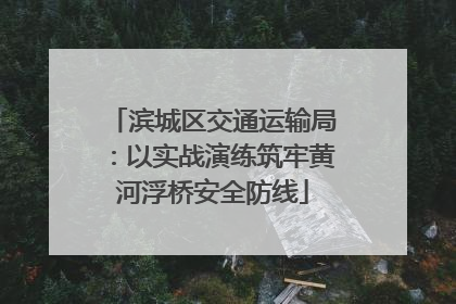 滨城区交通运输局：以实战演练筑牢黄河浮桥安全防线
