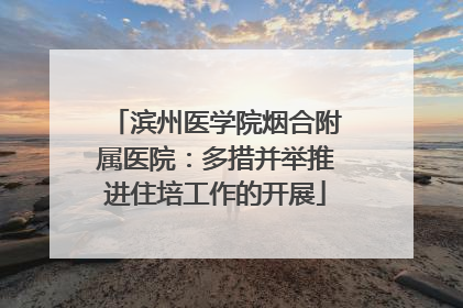 滨州医学院烟合附属医院：多措并举推进住培工作的开展