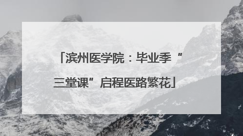 滨州医学院：毕业季“三堂课”启程医路繁花