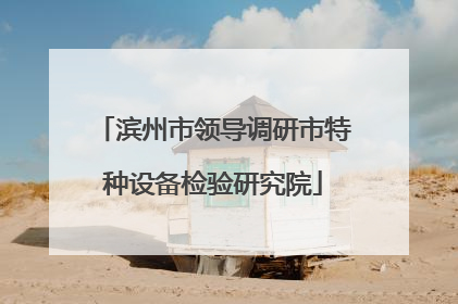 滨州市领导调研市特种设备检验研究院